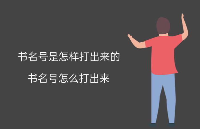 书名号是怎样打出来的（书名号怎么打出来 书名号打出来的方法）